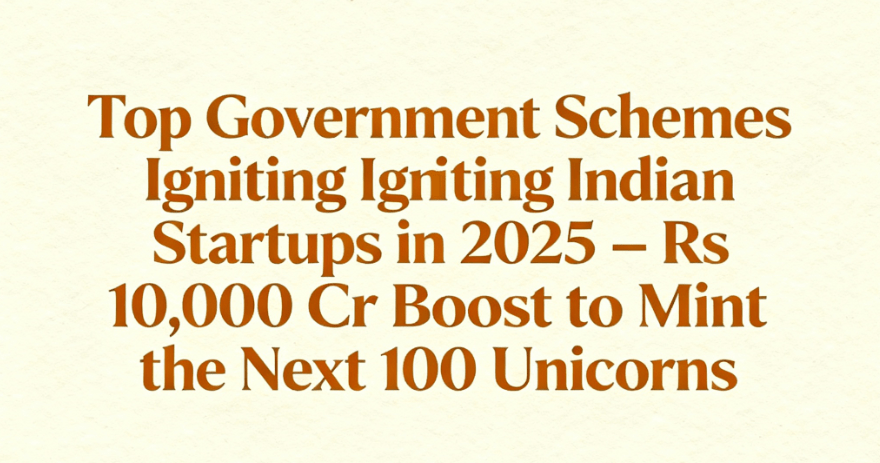 Top Government Schemes Igniting Indian Startups in 2025 – Rs 10,000 Cr Boost to Mint the Next 100 Unicorns!